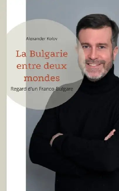 La Bulgarie entre deux mondes: Regard d'un Franco-Bulgare by Alexander Kolov