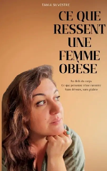 Ce que ressent une femme obèse: Au-delà du corps - Ce que personne n'ose raconter - Sans détours, sans plainte by Tania Silvestre
