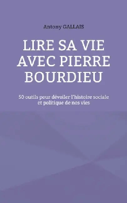 Lire sa vie avec Pierre Bourdieu: 50 outils pour dévoiler l'histoire sociale et politique de nos vies by Antony Gallais