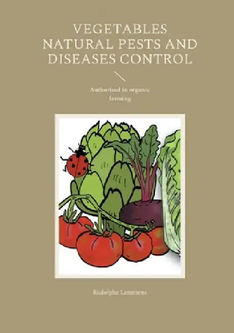 Vegetables Natural Pests and Diseases Control: Authorised in organic farming by Rudolphe Lemmens