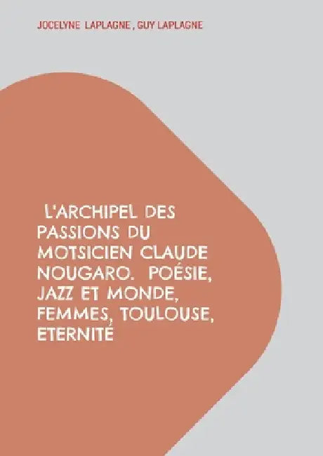 L'archipel des passions du motsicien Claude Nougaro. Poésie, Jazz et monde, Femmes, Toulouse, Eternité: Théâtre des passions by Jocelyne Laplagne, Guy Laplagne