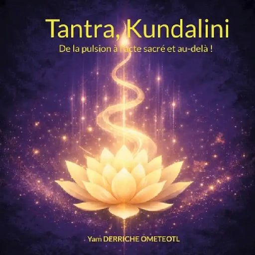 Tantra, Kundalini: De la pulsion à l'acte sacré et au-delà ! by Yam Derriche Ometeotl
