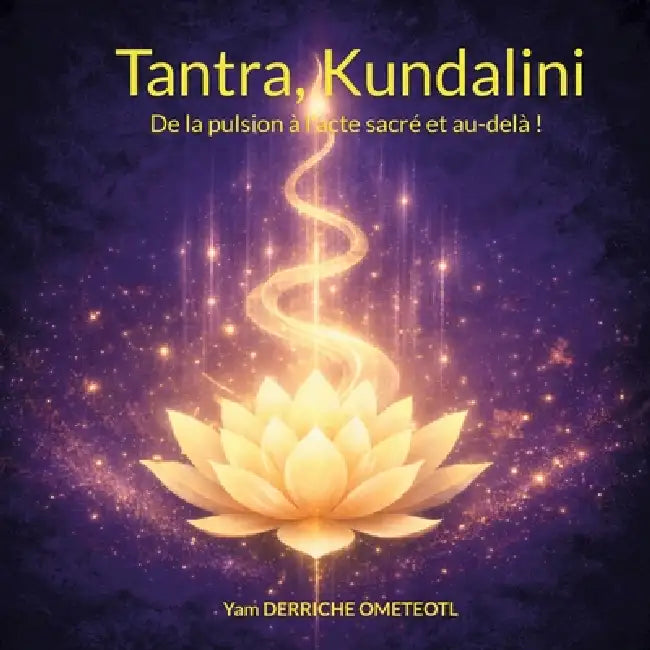 Tantra, Kundalini: De la pulsion à l'acte sacré et au-delà ! by Yam Derriche Ometeotl
