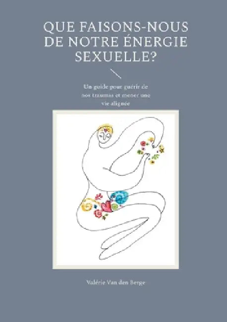 Que faisons-nous de notre énergie sexuelle?: Un guide pour guérir de nos traumas et mener une vie alignée by Valérie Van Den Berge