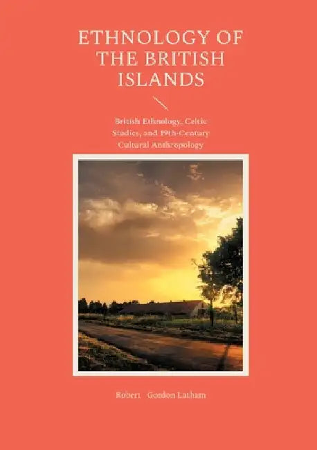 Ethnology of the British Islands: British Ethnology, Celtic Studies, and 19th-Century Cultural Anthropology by Gordon Latham, Robert