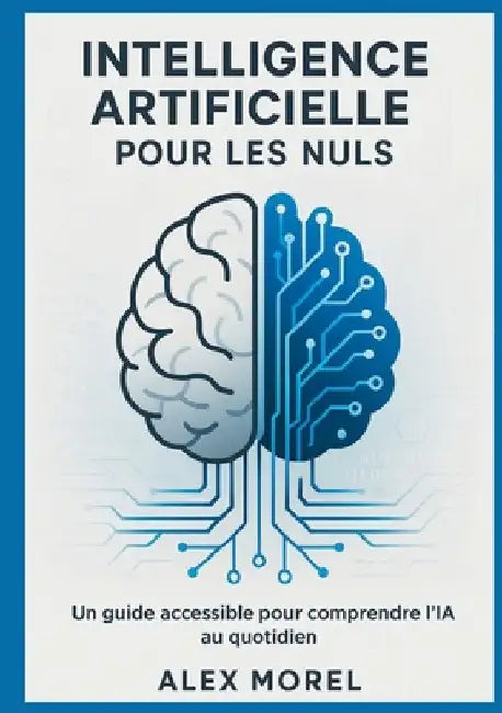 Intelligence Artificielle pour les Nuls: Un Guide Accessible pour Comprendre l'IA au Quotidien by Morel, Alex