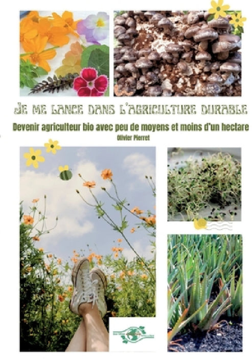 Je me lance dans l'agriculture durable: Devenir agriculteur bio avec peu de moyens et moins d'un hectare by Olivier Pierret
