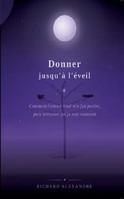 Donner jusqu'à l'éveil: Comment l'amour m'a fait perdre, puis retrouver qui je suis vraiment by Richard Alexandre