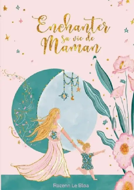 Enchanter sa vie de Maman: 20 clés pour une parentalité authentique et heureuse by Rozenn Le Bloa