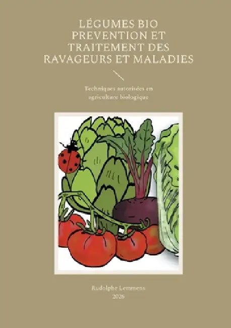 Légumes Bio Prevention et Traitement des Ravageurs et Maladies: Techniques autorisées en agriculture biologique by Rudolphe Lemmens