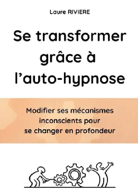 Se transformer grâce à l'auto-hypnose: Modifier ses mécanismes inconscient et se changer en profondeur by Laure Riviere
