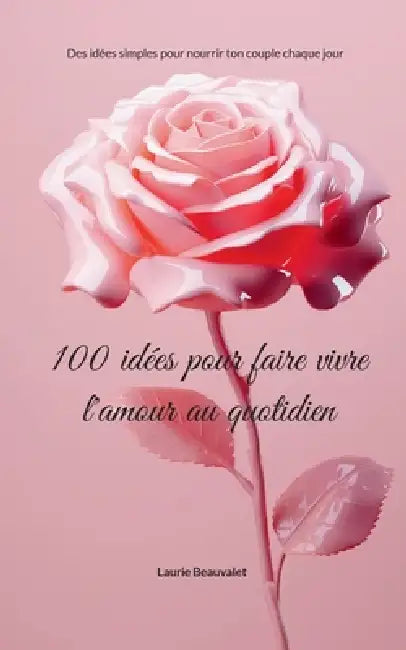 100 idées pour faire vivre l'amour au quotidien: Des idées simples pour nourrir ton couple chaque jour by Laurie Beauvalet