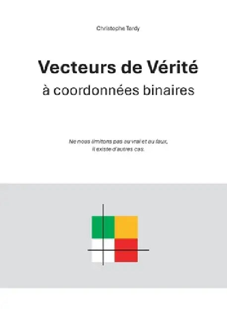 Vecteurs de Vérité à coordonnées binaires: Ne nous limitons pas au vrai et au faux, il existe d'autres cas. by Christophe Tardy