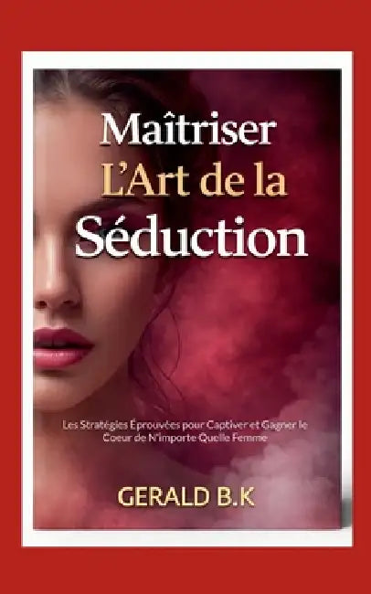 Maîtriser L Art de la Séduction: Les Stratégies Éprouvées pour Captiver et Gagner le Coeur de N'importe Quelle Femme by Gerald B. K.