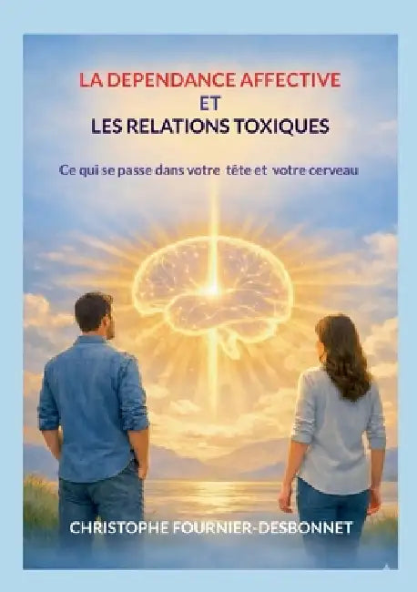 La Dépendance Affective Et Les Relations Toxiques: Ce qui se passe dans votre tête et votre cerveau by Christophe Fournier-Desbonnet