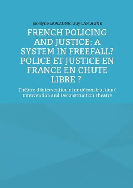 French Policing and Justice: A System in Freefall? Police et justice en France en chute libre ?: Théâtre d'intervention et de déconstruction/ Interven by Jocelyne Laplagne, Guy Laplagne