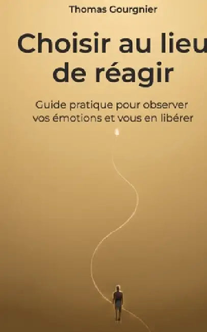 Choisir au lieu de réagir: Guide pratique pour observer vos émotions et vous en libérer by Thomas Gourgnier