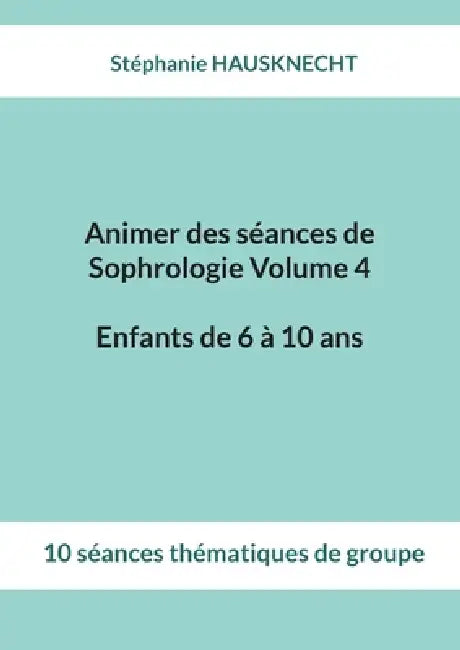 Animer des séances de Sophrologie Volume 4 Enfants de 6 à 10 ans: 10 séances thématiques de groupe by Stéphanie Hausknecht