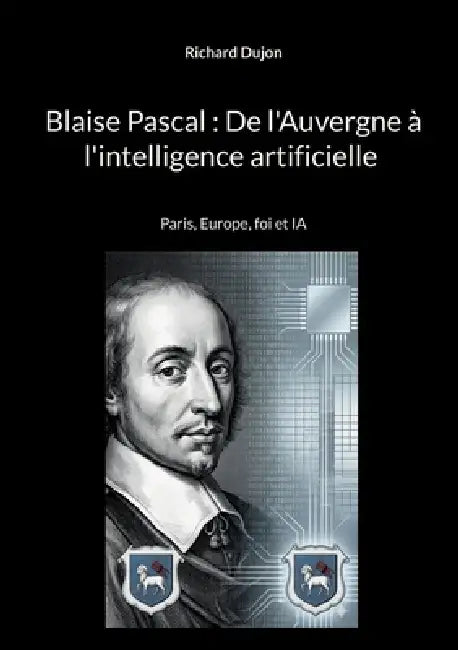 Blaise Pascal: De l'Auvergne à l'intelligence artificielle: Paris, Europe, foi et IA by Richard Dujon