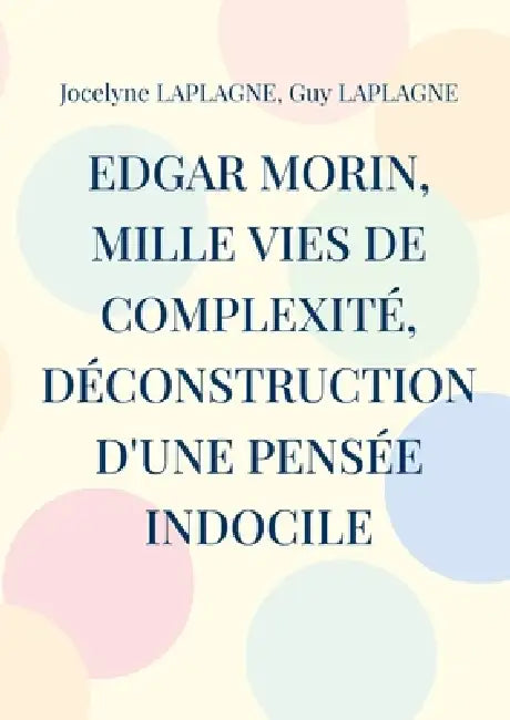 Edgar Morin, mille vies de complexité, déconstruction d'une pensée indocile: Théâtre d'intervention et de déconstruction by Jocelyne Laplagne, Guy Laplagne