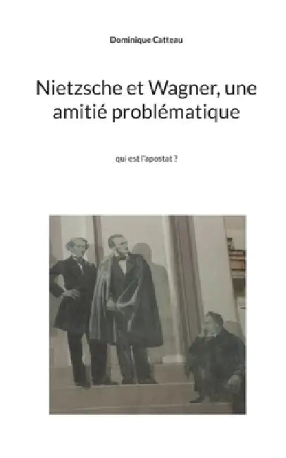 Nietzsche et Wagner, une amitié problématique: qui est l'apostat ? by Dominique Catteau