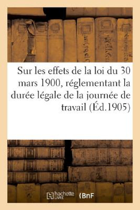 Sur Les Effets de la Loi Du 30 Mars 1900, Réglementant La Durée Légale de la Journée de Travail by France Office de Statistique d'Alsace Et