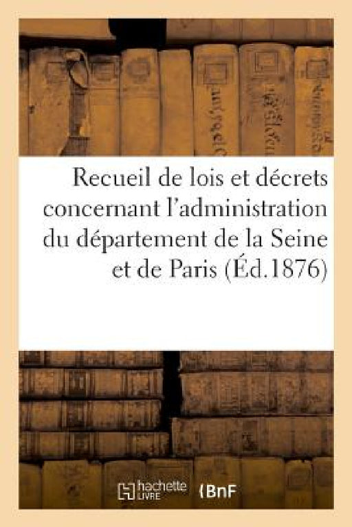 Recueil de Lois Et Décrets Concernant l'Administration Du Département de la Seine by Raoul de Navery