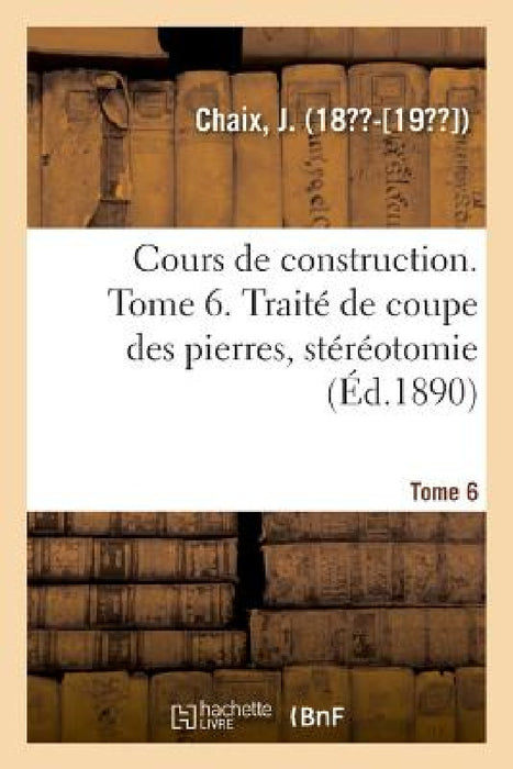 Cours de Construction. Tome 6. Traité de Coupe Des Pierres, Stéréotomie by J. Chaix