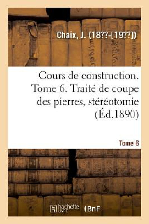 Cours de Construction. Tome 6. Traité de Coupe Des Pierres, Stéréotomie by J. Chaix