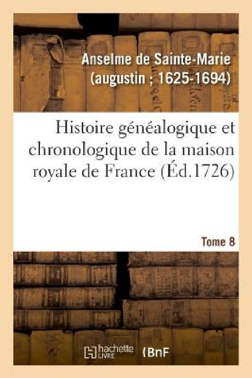 Histoire Généalogique Et Chronologique de la Maison Royale de France, Des Pairs by Anselme de Sainte-Marie