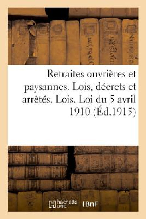 Retraites Ouvrières Et Paysannes. Lois, Décrets Et Arrêtés. Lois. Loi Du 5 Avril 1910 by Desjardins