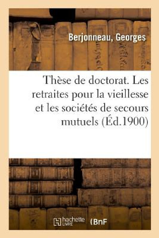 Thèse de Doctorat. Les Retraites Pour La Vieillesse Et Les Sociétés de Secours Mutuels by Georges Berjonneau