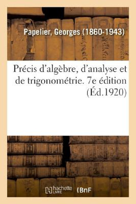 Précis d'Algèbre, d'Analyse Et de Trigonométrie À l'Usage Des Élèves de Mathématiques Spéciales by Georges Papelier