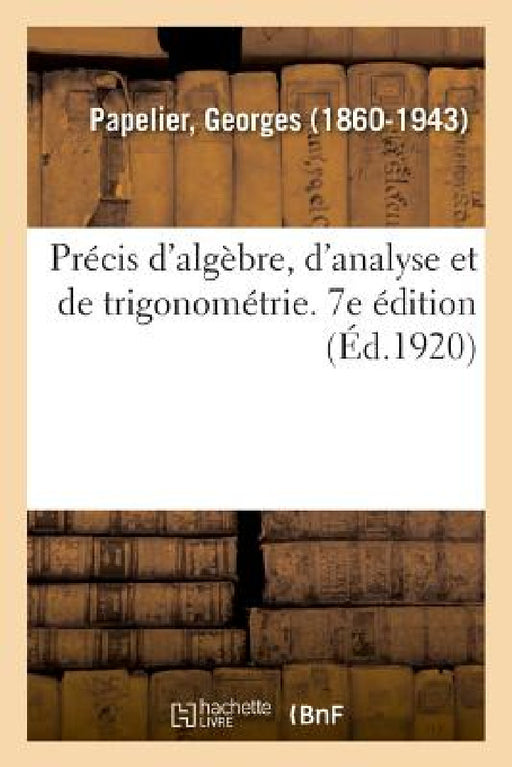 Précis d'Algèbre, d'Analyse Et de Trigonométrie À l'Usage Des Élèves de Mathématiques Spéciales by Georges Papelier