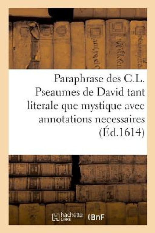 Paraphrase Des C.L. Pseaumes de David Tant Literale Que Mystique Avec Annotations Necessaires by Bessolo