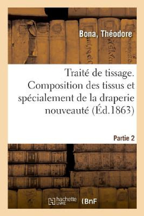 Traité de Tissage. Partie 2. Composition Des Tissus Et Spécialement de la Draperie Nouveauté by Théodore Bona