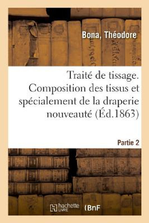 Traité de Tissage. Partie 2. Composition Des Tissus Et Spécialement de la Draperie Nouveauté by Théodore Bona