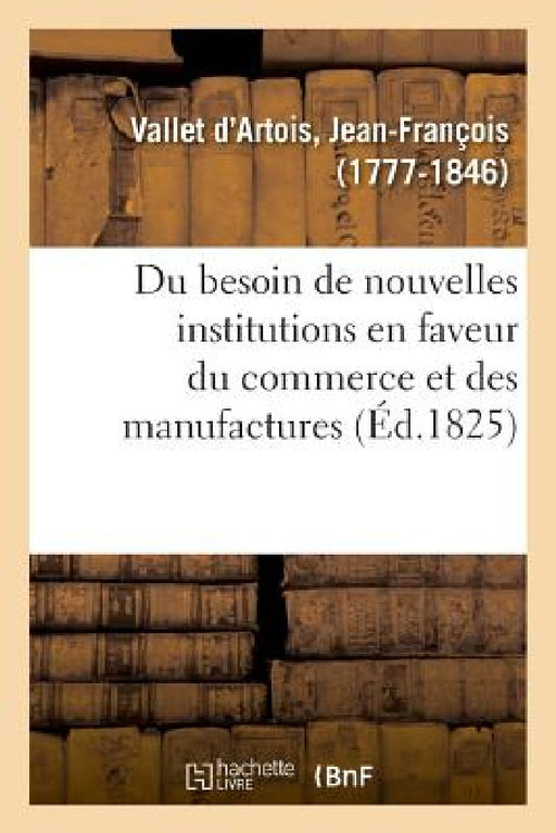Du Besoin de Nouvelles Institutions En Faveur Du Commerce Et Des Manufactures by Jean-François Vallet d'Artois