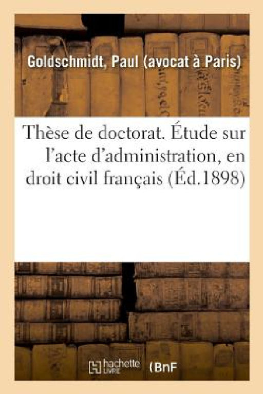 Thèse de Doctorat. Étude Sur l'Acte d'Administration, En Droit Civil Français by Paul Goldschmidt