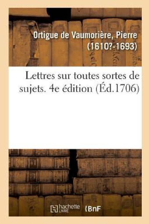 Lettres Sur Toutes Sortes de Sujets, Avec Des Avis Sur La Manière de Les Écrire Et Les Réponses by Pierre Ortigue de Vaumorière