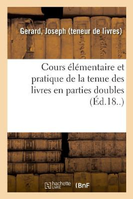 Cours Élémentaire Et Pratique de la Tenue Des Livres En Parties Doubles by Joseph Gerard
