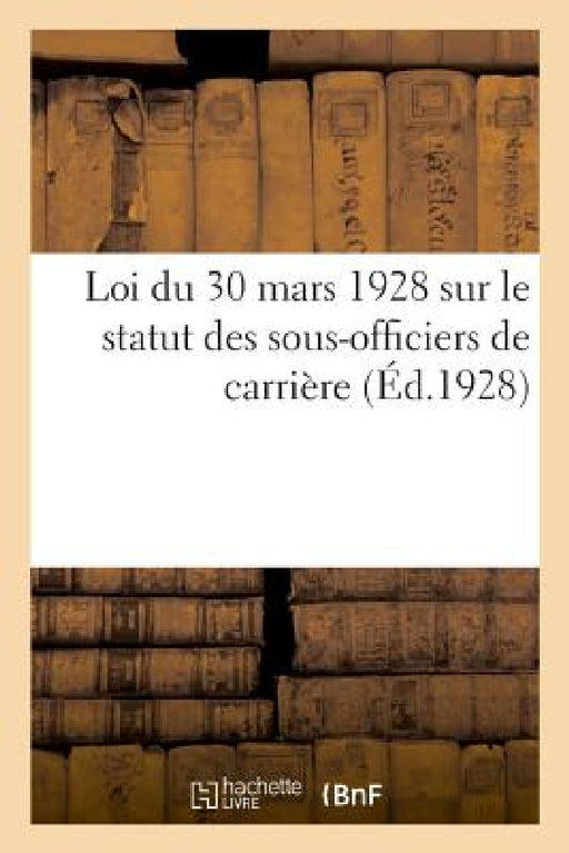 Loi Du 30 Mars 1928 Sur Le Statut Des Sous-Officiers de Carrière: Et Des Pensions Militaires. Texte Intégral de la Loi Du 14 Avril 1924. Extrait Du Jo by Adolphe Lanoë