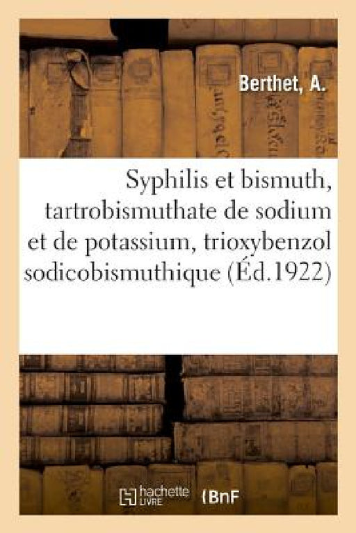 Syphilis Et Bismuth, Tartrobismuthate de Sodium Et de Potassium, Trioxybenzol Sodicobismuthique: Au Courant de la Jurisprudence Et Des Lois Du 22 Mars by A. Berthet