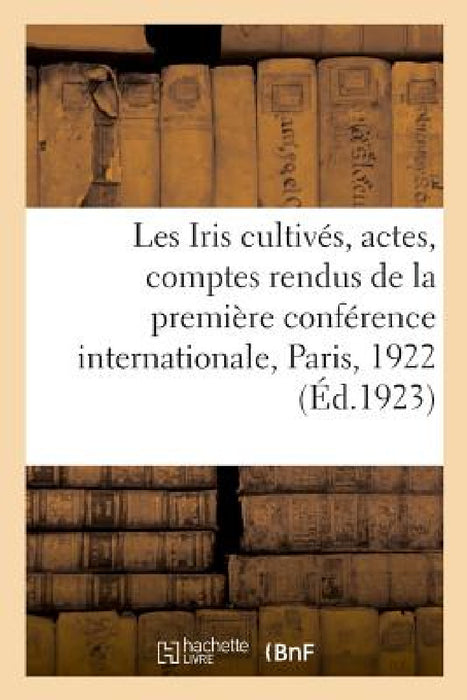 Les Iris Cultivés. Actes Et Comptes Rendus de la Première Conférence Internationale Des Iris by Imp Dessaint Siège de la Société 84 Rue