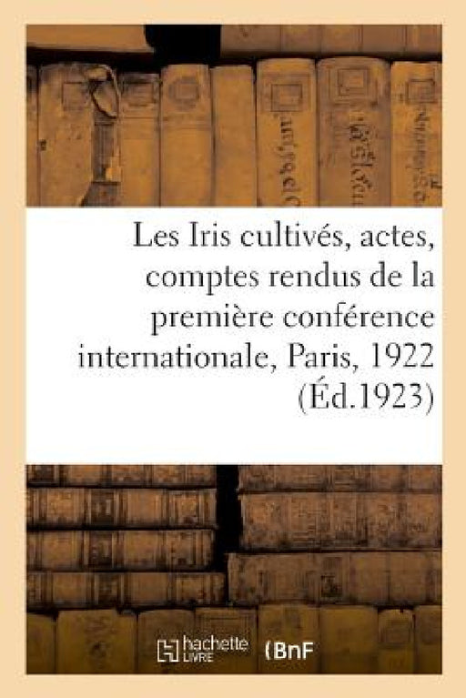 Les Iris Cultivés. Actes Et Comptes Rendus de la Première Conférence Internationale Des Iris by Imp Dessaint Siège de la Société 84 Rue