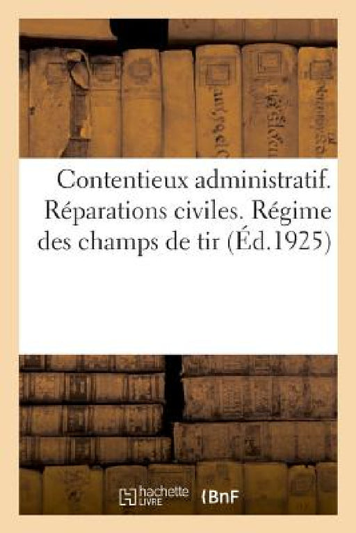Contentieux Administratif. Réparations Civiles. Régime Des Champs de Tir: 19e Édition, Mise À Jour Au 1er Juin 1925 by Impr -Éditeur Charles-Lavauzelle Et Cie