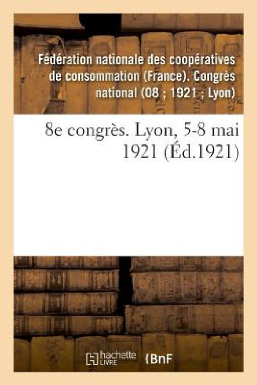 8e Congrès. Lyon, 5-8 Mai 1921 by Fédération Nationale Des Coopératives de