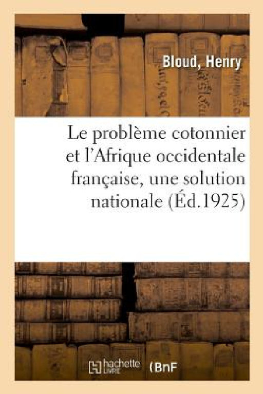 Le Problème Cotonnier Et l'Afrique Occidentale Française, Une Solution Nationale: CE Projet a Été Approuvé Par Le Conseil Municipal, Le 23 Décembre 19 by Henry Bloud