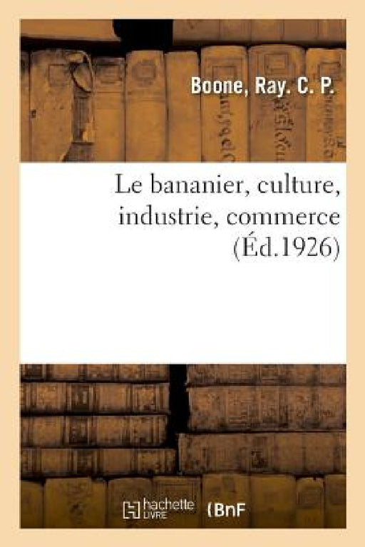 Le Bananier, Culture, Industrie, Commerce: Elèves Des Écoles Professionnelles, Des Traceurs, Dessinateurs, Contremaîtres Et Chefs de Service by Ray C. P. Boone
