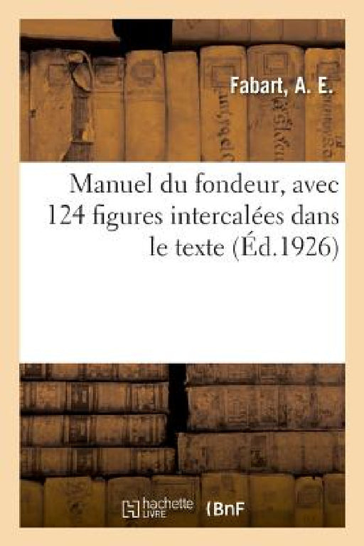 Manuel Du Fondeur, Avec 124 Figures Intercalées Dans Le Texte by A. E. Fabart